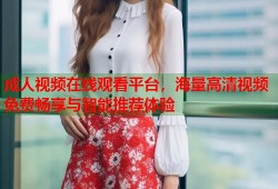 成人视频在线观看平台，海量高清视频免费畅享与智能推荐体验