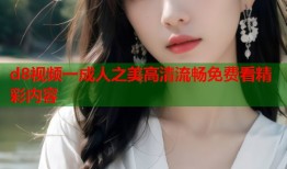 d8视频一成人之美高清流畅免费看精彩内容