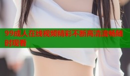 99成人在线视频精彩不断高清流畅随时观看