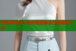 极致体验成人电影视频高清在线播放平台