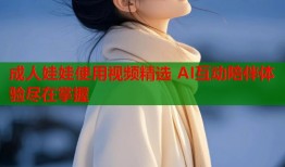 成人娃娃使用视频精选 AI互动陪伴体验尽在掌握