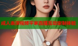 成人表演视频平家直播互动定制体验