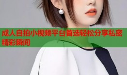 成人自拍小视频平台首选轻松分享私密精彩瞬间