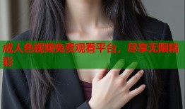 成人色视频免费观看平台，尽享无限精彩