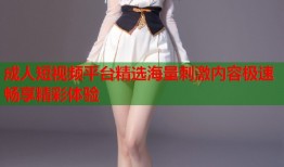 成人短视频平台精选海量刺激内容极速畅享精彩体验