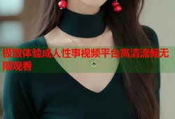 极致体验成人性事视频平台高清流畅无限观看