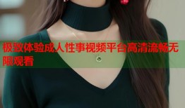 极致体验成人性事视频平台高清流畅无限观看