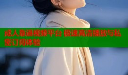 成人靠逼视频平台 极速高清播放与私密订阅体验