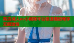 高清成人av小视频平台极速播放畅享无限激情