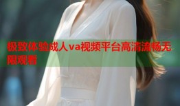 极致体验成人va视频平台高清流畅无限观看