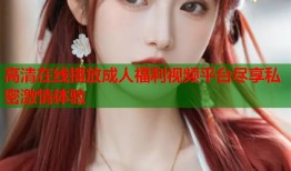 高清在线播放成人福利视频平台尽享私密激情体验