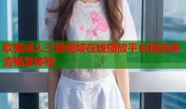 欧美成人三级视频在线播放平台精选高清畅享体验