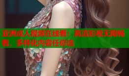 亚洲成人视频在线看：高清影视无限畅看，多样化内容任你选