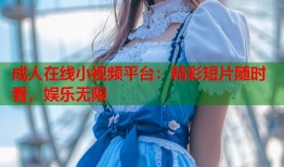 成人在线小视频平台：精彩短片随时看，娱乐无限