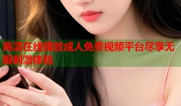 高清在线播放成人免费视频平台尽享无限刺激体验