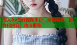 成人Av在线视频平台：无限观看、多样化内容、精选推荐