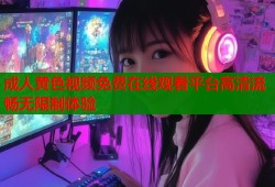 成人黄色视频免费在线观看平台高清流畅无限制体验