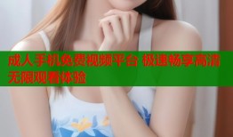 成人手机免费视频平台 极速畅享高清无限观看体验