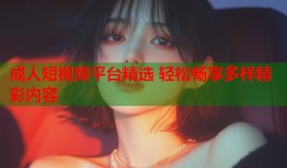 成人短视频平台精选 轻松畅享多样精彩内容