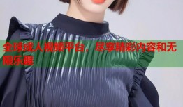 全球成人视频平台，尽享精彩内容和无限乐趣