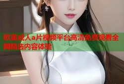 欧美成人a片视频平台高清免费观看全网精选内容体验
