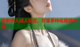 探索伊人成人综合，尽享多样化视频体验