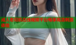 成人老司机在线视频平台畅享高清刺激体验