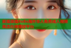 拔插拔插8x8x海外华人免费成人视频高清在线播放平台