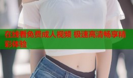 在线看免费成人视频 极速高清畅享精彩体验