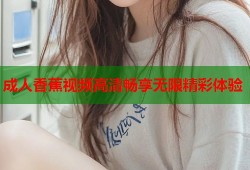 成人香蕉视频高清畅享无限精彩体验