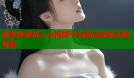 极致体验成人小视频平台高清流畅无限观看