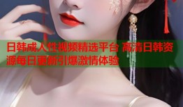 日韩成人性视频精选平台 高清日韩资源每日更新引爆激情体验