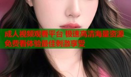 成人视频观看平台 极速高清海量资源免费看体验最佳刺激享受