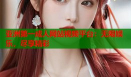 亚洲第一成人网站视频平台：无限娱乐，尽享精彩