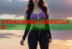 高清流畅在线观看成人视频体验尽在掌握
