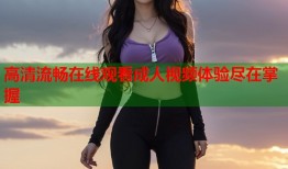 高清流畅在线观看成人视频体验尽在掌握