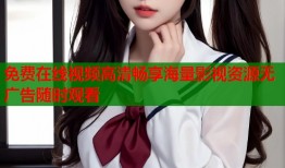 免费在线视频高清畅享海量影视资源无广告随时观看
