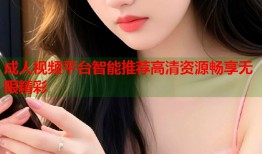 成人视频平台智能推荐高清资源畅享无限精彩