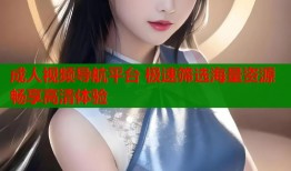 成人视频导航平台 极速筛选海量资源畅享高清体验