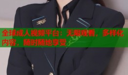 全球成人视频平台：无限观看，多样化内容，随时随地享受