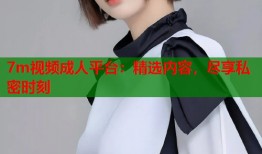 7m视频成人平台：精选内容，尽享私密时刻