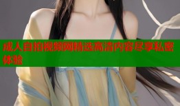 成人自拍视频网精选高清内容尽享私密体验