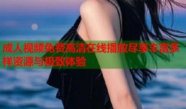 成人视频免费高清在线播放尽享丰富多样资源与极致体验