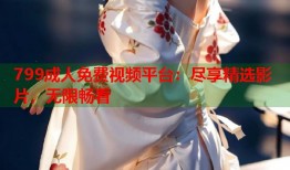 799成人免费视频平台：尽享精选影片，无限畅看