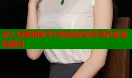 成人情爱视频平台精选体验尽享私密激情瞬间