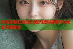 高清流畅在线成人免费视频观看平台畅享无限精彩