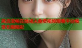 高清流畅在线成人免费视频观看平台畅享无限精彩