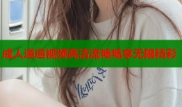 成人逼逼视频高清流畅畅享无限精彩