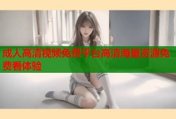 成人高清视频免费平台高清海量资源免费看体验