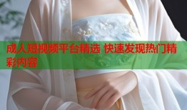 成人短视频平台精选 快速发现热门精彩内容